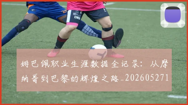 姆巴佩职业生涯数据全记录:从摩纳哥到巴黎的辉煌之路_20260527112208_20260609132837