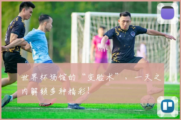 世界杯场馆的“变脸术”,一天之内解锁多种精彩!