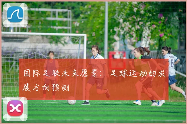 国际足联未来愿景：足球运动的发展方向预测