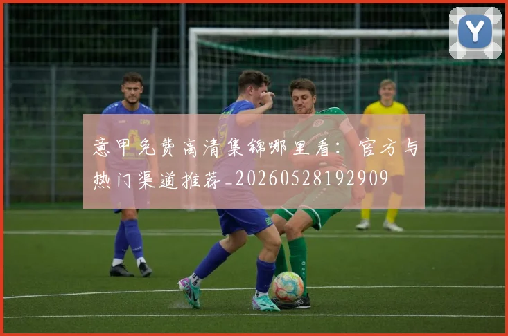 意甲免费高清集锦哪里看：官方与热门渠道推荐_20260528192909