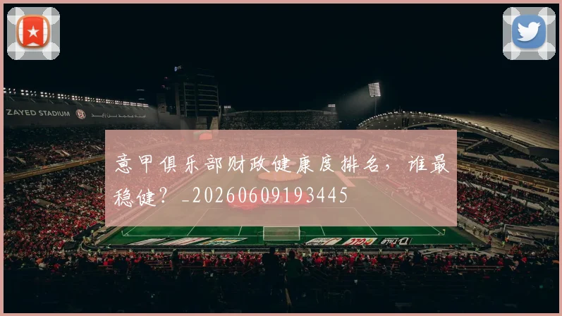 意甲俱乐部财政健康度排名,谁最稳健?_20260609193445