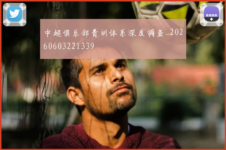 中超俱乐部青训体系深度调查_20260603221339