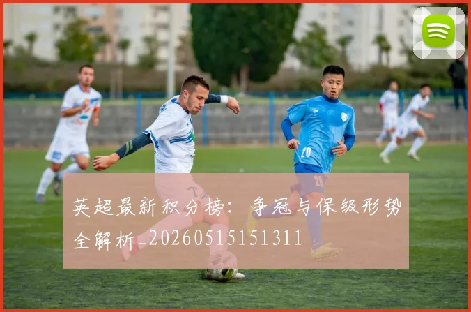 英超最新积分榜:争冠与保级形势全解析_20260515151311