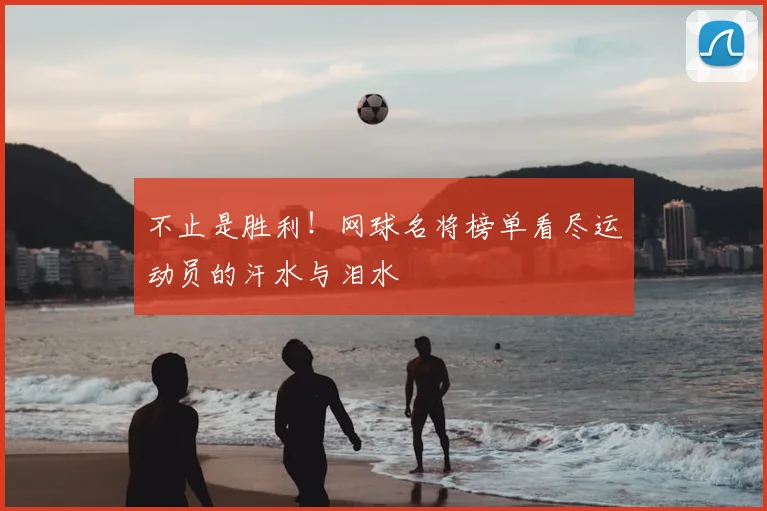 不止是胜利!网球名将榜单看尽运动员的汗水与泪水