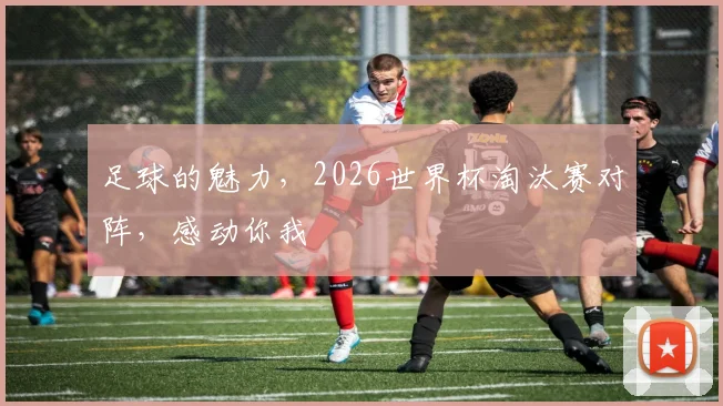 足球的魅力，2026世界杯淘汰赛对阵，感动你我