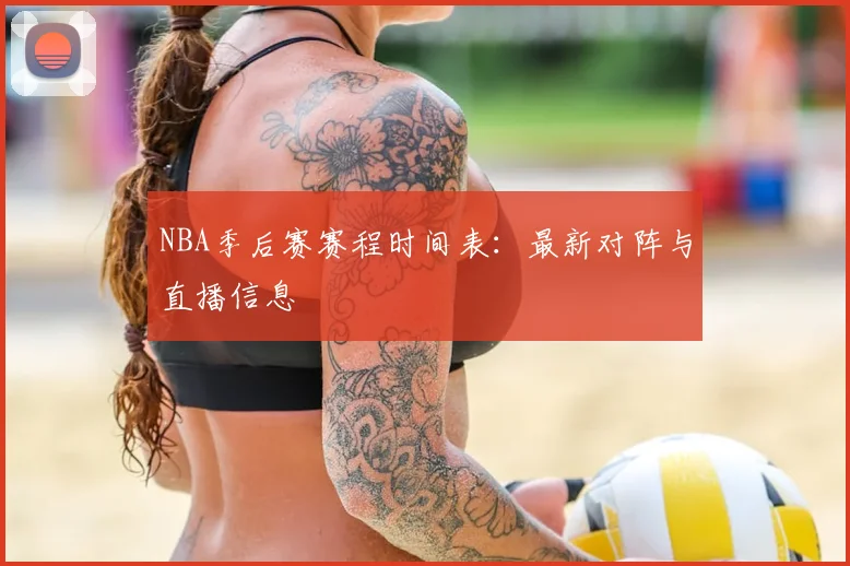 NBA季后赛赛程时间表:最新对阵与直播信息
