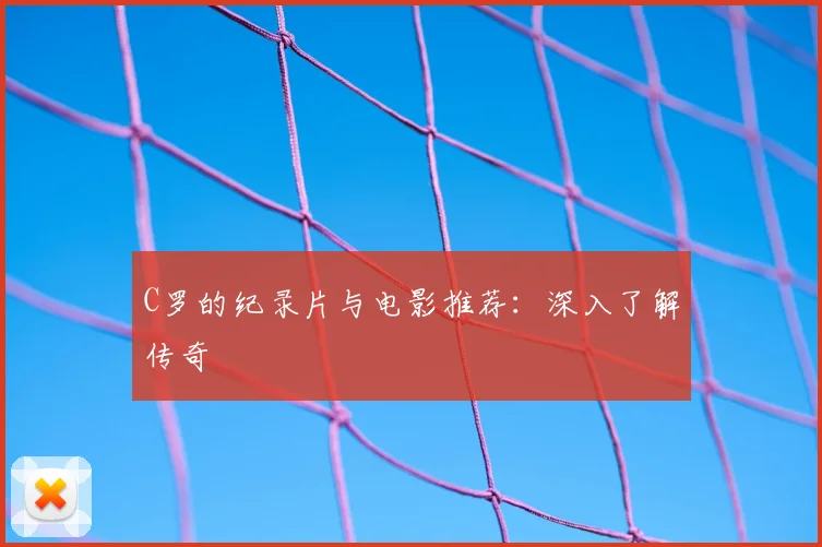 C罗的纪录片与电影推荐：深入了解传奇