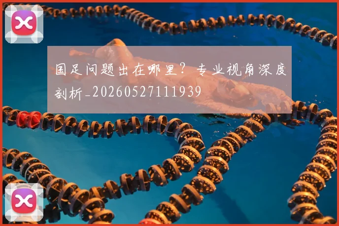 国足问题出在哪里？专业视角深度剖析_20260527111939