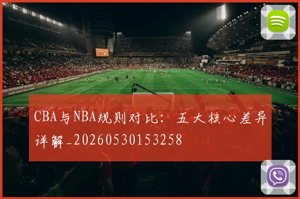 CBA与NBA规则对比:五大核心差异详解_20260530153258