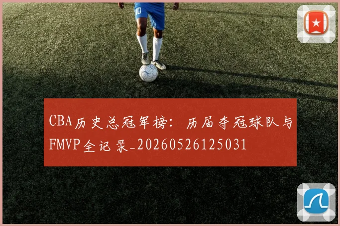 CBA历史总冠军榜：历届夺冠球队与FMVP全记录_20260526125031