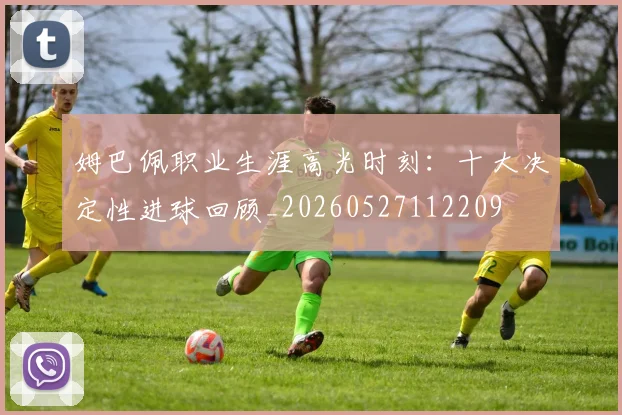 姆巴佩职业生涯高光时刻：十大决定性进球回顾_20260527112209