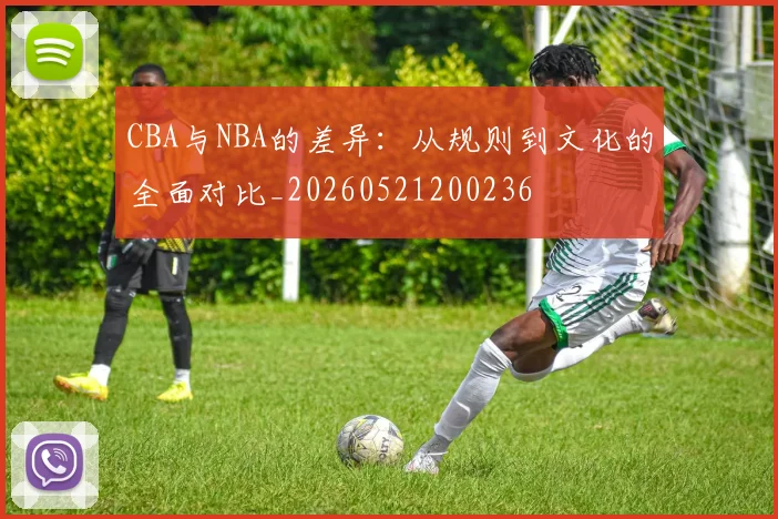 CBA与NBA的差异:从规则到文化的全面对比_20260521200236