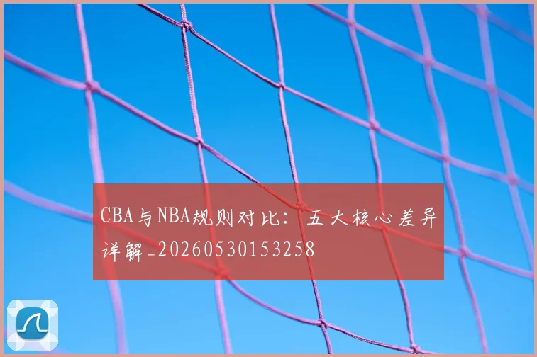 CBA与NBA规则对比：五大核心差异详解_20260530153258