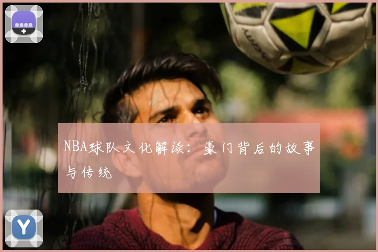 NBA球队文化解读:豪门背后的故事与传统