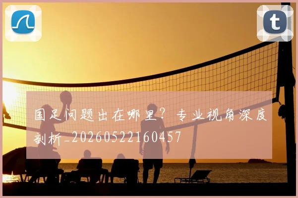 国足问题出在哪里？专业视角深度剖析_20260522160457