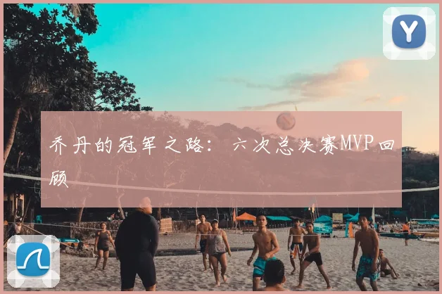 乔丹的冠军之路:六次总决赛MVP回顾