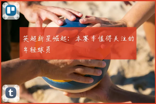 英超新星崛起：本赛季值得关注的年轻球员
