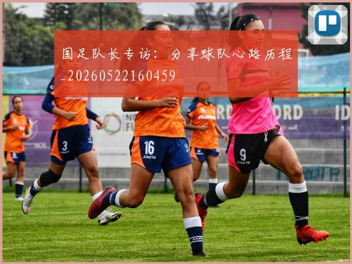 国足队长专访:分享球队心路历程_20260522160459